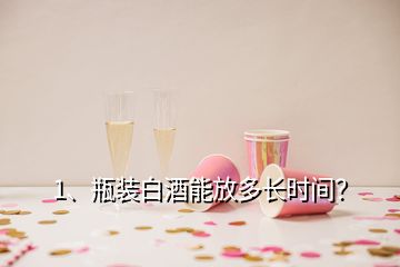 1、瓶裝白酒能放多長時間？