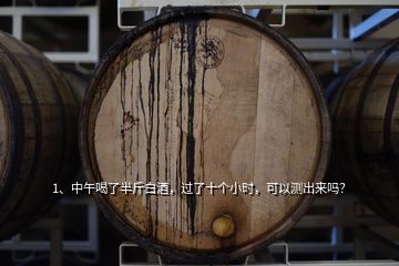 1、中午喝了半斤白酒，過了十個小時，可以測出來嗎？