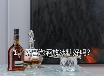 1、桑葚泡酒放冰糖好嗎？