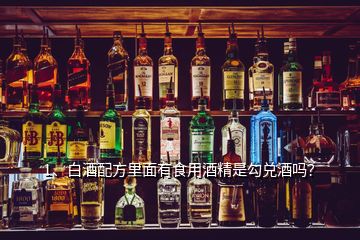 1、白酒配方里面有食用酒精是勾兌酒嗎？