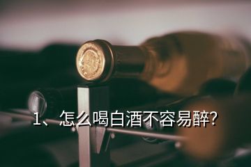 1、怎么喝白酒不容易醉？