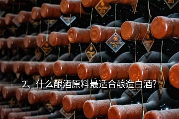 2、什么釀酒原料最適合釀造白酒？