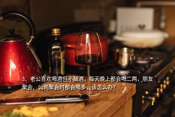 3、老公喜歡喝酒但不酗酒，每天晚上都會(huì)喝二兩，朋友聚會(huì)、公司聚會(huì)時(shí)都會(huì)喝多，該怎么辦？