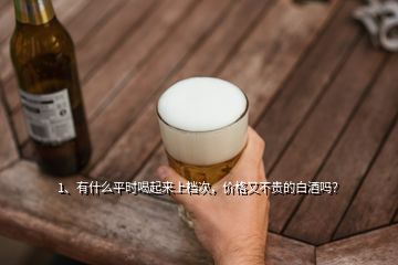 1、有什么平時(shí)喝起來(lái)上檔次，價(jià)格又不貴的白酒嗎？