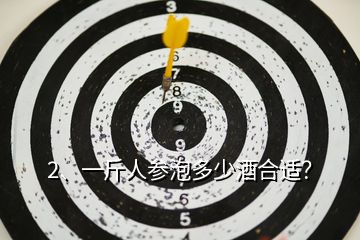 2、一斤人參泡多少酒合適？