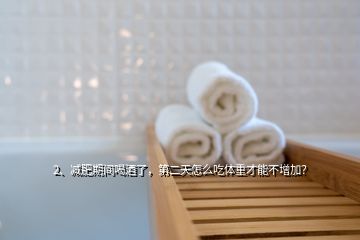 2、減肥期間喝酒了，第二天怎么吃體重才能不增加？