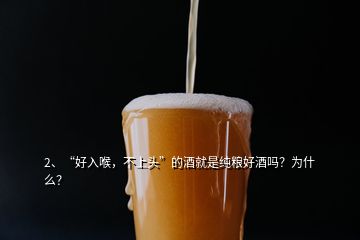 2、“好入喉，不上頭”的酒就是純糧好酒嗎？為什么？