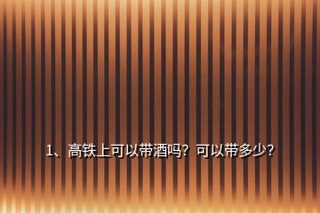 1、高鐵上可以帶酒嗎？可以帶多少？