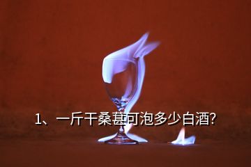 1、一斤干桑葚可泡多少白酒？