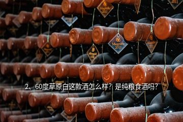 2、60度草原白這款酒怎么樣？是純糧食酒嗎？