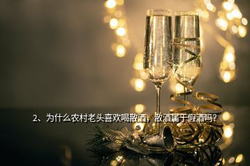 2、為什么農(nóng)村老頭喜歡喝散酒，散酒屬于假酒嗎？