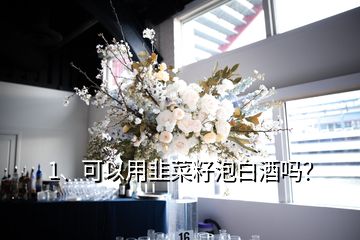 1、可以用韭菜籽泡白酒嗎？