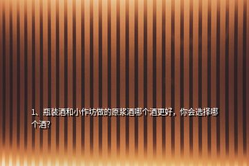 1、瓶裝酒和小作坊做的原漿酒哪個酒更好，你會選擇哪個酒？