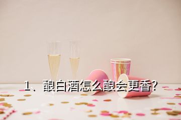 1、釀白酒怎么釀會更香？