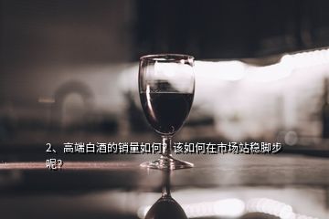 2、高端白酒的銷量如何？該如何在市場站穩(wěn)腳步呢？