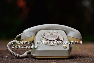 2、喝酒的老哥們，你們平時(shí)都和喜歡喝多少度的酒？喜歡喝什么樣的口糧酒？