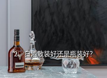 2、白酒散裝好還是瓶裝好？