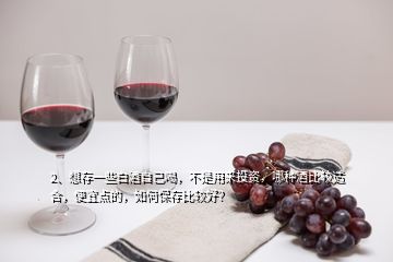 2、想存一些白酒自己喝，不是用來投資，哪種酒比較適合，便宜點的，如何保存比較好？