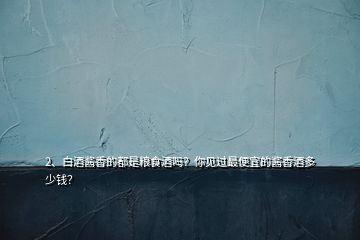 2、白酒醬香的都是糧食酒嗎？你見過最便宜的醬香酒多少錢？