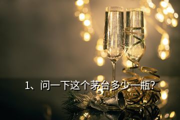 1、問(wèn)一下這個(gè)茅臺(tái)多少一瓶？