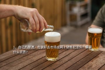 1、自己的釀酒，包裝好去市場或網上銷售犯法么？需要什么資質？