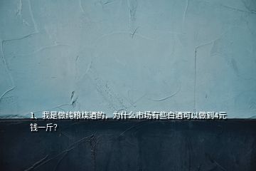 1、我是做純糧燒酒的，為什么市場(chǎng)有些白酒可以做到4元錢一斤？