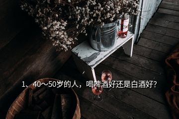 1、40～50歲的人，喝啤酒好還是白酒好？