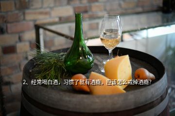 2、經常喝白酒，習慣了就有酒癮，應該怎么戒掉酒癮？