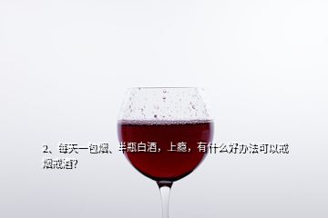 2、每天一包煙、半瓶白酒，上癮，有什么好辦法可以戒煙戒酒？