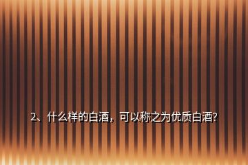 2、什么樣的白酒，可以稱之為優(yōu)質(zhì)白酒？