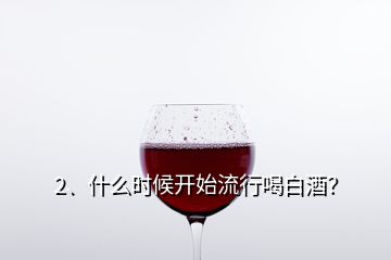 2、什么時(shí)候開始流行喝白酒？