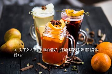 3、對于女人來說，喝白酒好，還是紅酒好？喝酒對身體好嗎？