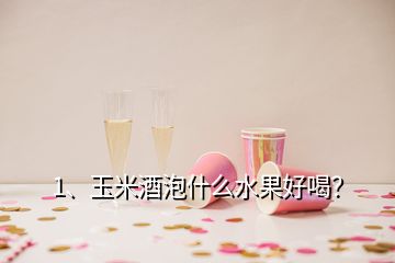 1、玉米酒泡什么水果好喝？