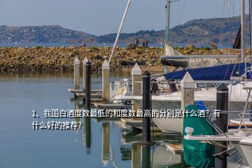 1、我國白酒度數(shù)最低的和度數(shù)最高的分別是什么酒？有什么好的推薦？