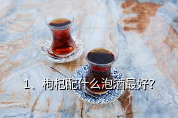 1、枸杞配什么泡酒最好？