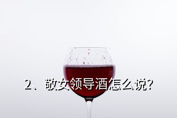 2、敬女領導酒怎么說？