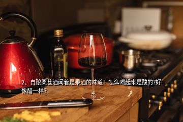 2、自釀桑葚酒聞著是果酒的味道！怎么喝起來(lái)是酸的?好像醋一樣？