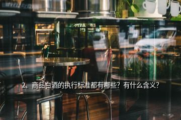 2、商品白酒的執(zhí)行標(biāo)準(zhǔn)都有哪些？有什么含義？