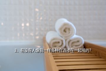 3、有沒有人像我一樣各種白酒摻在一起喝的？