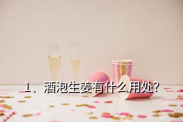 1、酒泡生姜有什么用處？