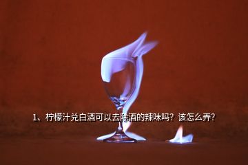 1、檸檬汁兌白酒可以去除酒的辣味嗎？該怎么弄？