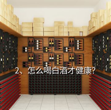 2、怎么喝白酒才健康？