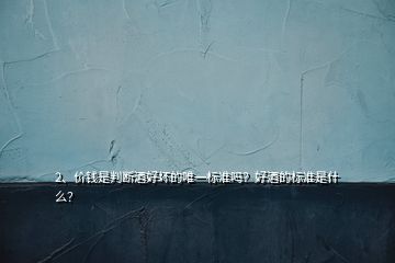 2、價錢是判斷酒好壞的唯一標(biāo)準(zhǔn)嗎？好酒的標(biāo)準(zhǔn)是什么？