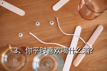 3、你平時(shí)喜歡喝什么酒？