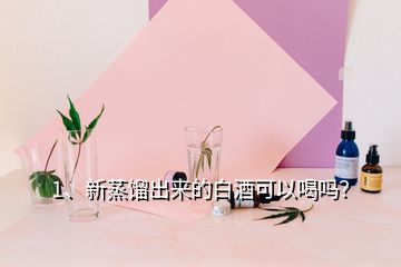 1、新蒸餾出來的白酒可以喝嗎？