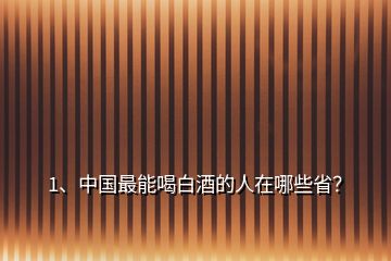 1、中國最能喝白酒的人在哪些省？