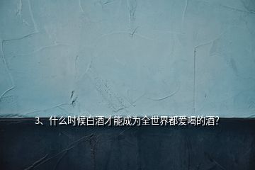 3、什么時(shí)候白酒才能成為全世界都愛喝的酒？