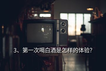 3、第一次喝白酒是怎樣的體驗？