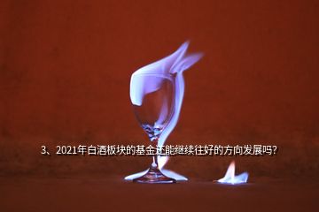 3、2021年白酒板塊的基金還能繼續(xù)往好的方向發(fā)展嗎？