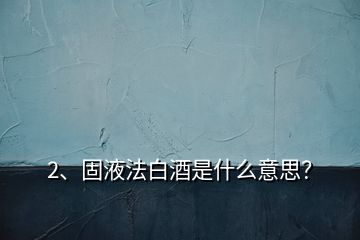 2、固液法白酒是什么意思？